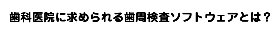 歯科医院に求められる歯周病検査ソフトウェアとは？